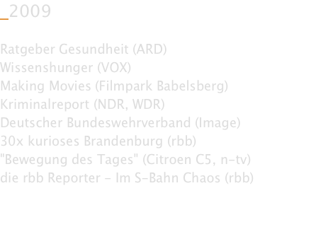 _2009  Ratgeber Gesundheit (ARD) Wissenshunger (VOX) Making Movies (Filmpark Babelsberg) Kriminalreport (NDR, WDR) Deutscher Bundeswehrverband (Image) 30x kurioses Brandenburg (rbb) "Bewegung des Tages" (Citroen C5, n-tv) die rbb Reporter - Im S-Bahn Chaos (rbb)